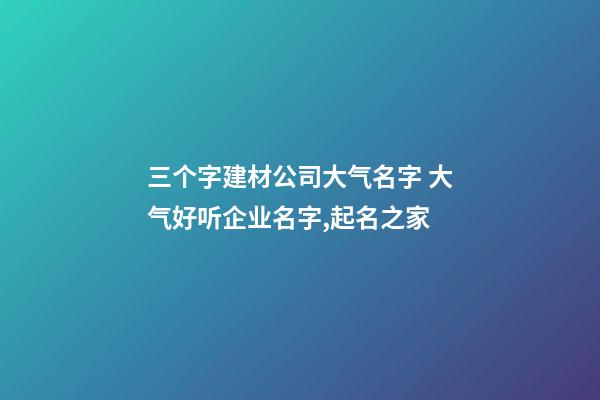 三个字建材公司大气名字 大气好听企业名字,起名之家-第1张-公司起名-玄机派